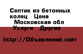 Септик из бетонных колец › Цена ­ 4 000 - Московская обл. Услуги » Другие   